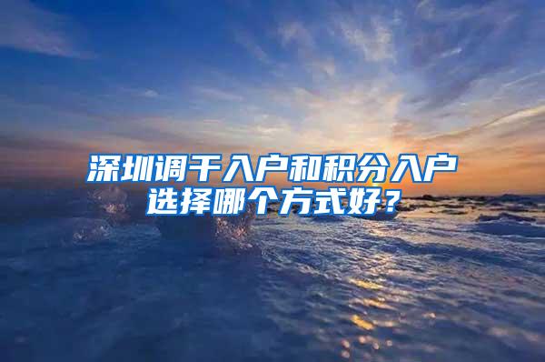 深圳调干入户和积分入户选择哪个方式好？