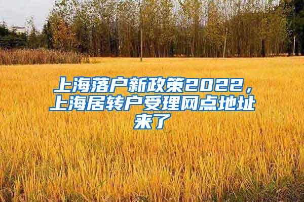 上海落户新政策2022，上海居转户受理网点地址来了