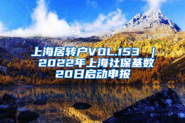 上海居转户VOL.153 ｜ 2022年上海社保基数20日启动申报