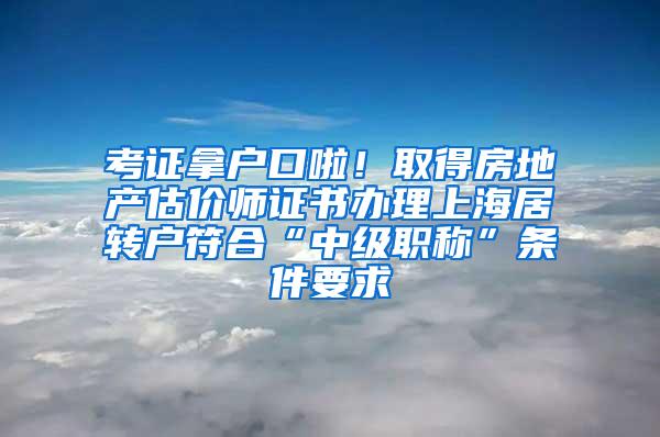 考证拿户口啦！取得房地产估价师证书办理上海居转户符合“中级职称”条件要求