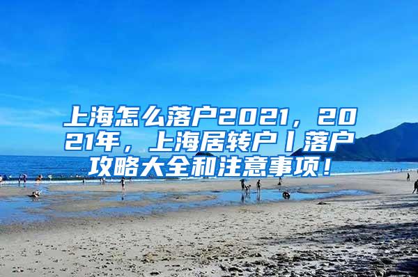 上海怎么落户2021，2021年，上海居转户丨落户攻略大全和注意事项！