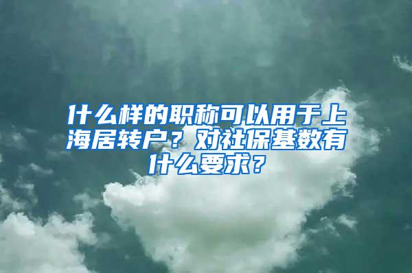 什么样的职称可以用于上海居转户？对社保基数有什么要求？