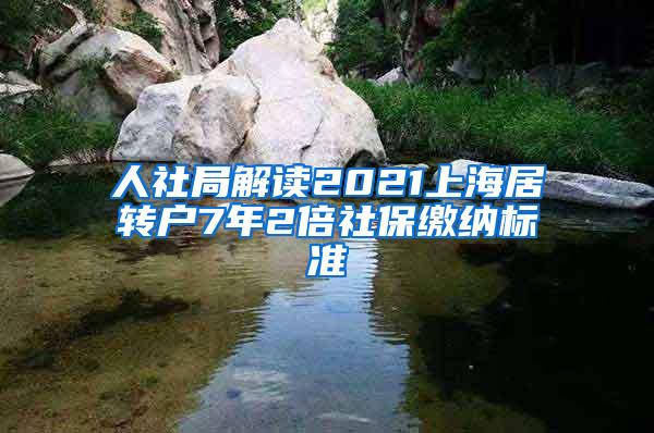 人社局解读2021上海居转户7年2倍社保缴纳标准