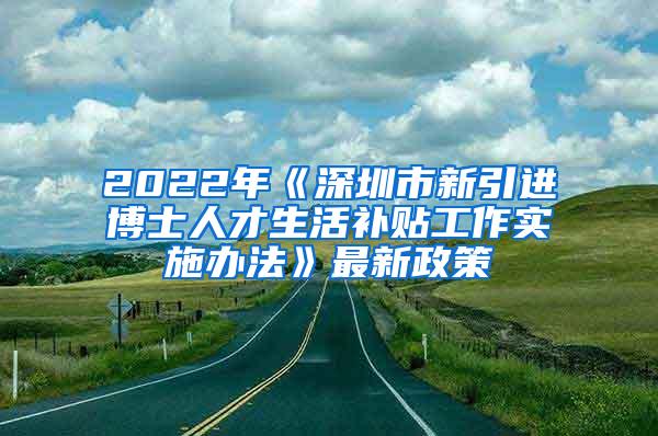 2022年《深圳市新引进博士人才生活补贴工作实施办法》最新政策