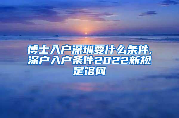 博士入户深圳要什么条件,深户入户条件2022新规定馆网