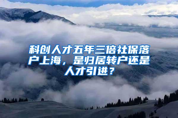 科创人才五年三倍社保落户上海，是归居转户还是人才引进？