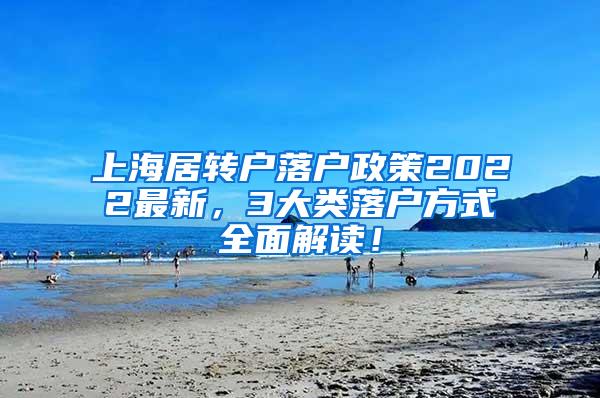 上海居转户落户政策2022最新，3大类落户方式全面解读！