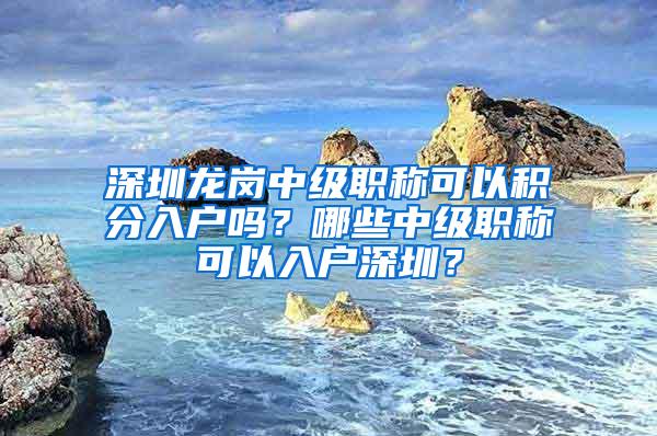 深圳龙岗中级职称可以积分入户吗？哪些中级职称可以入户深圳？