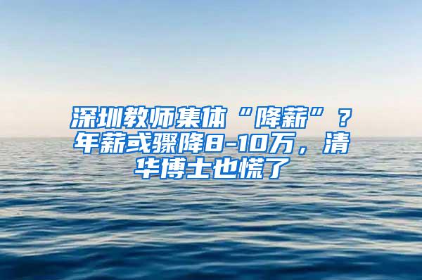 深圳教师集体“降薪”？年薪或骤降8-10万，清华博士也慌了