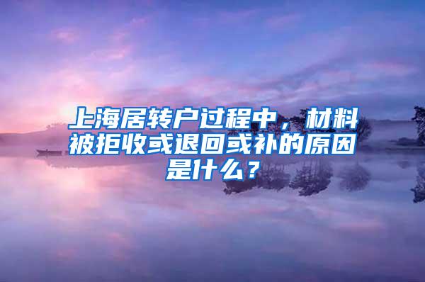 上海居转户过程中，材料被拒收或退回或补的原因是什么？