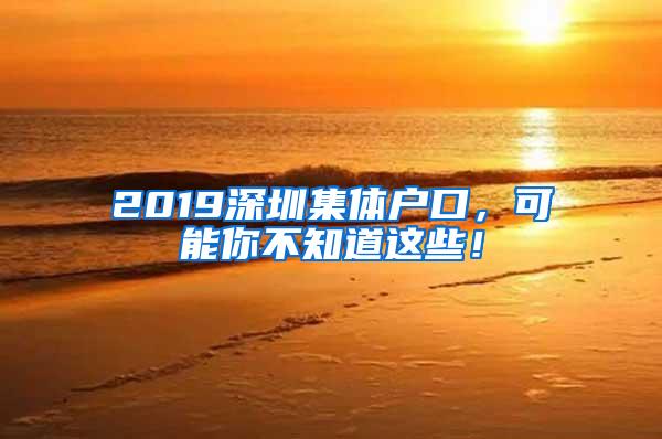 2019深圳集体户口，可能你不知道这些！