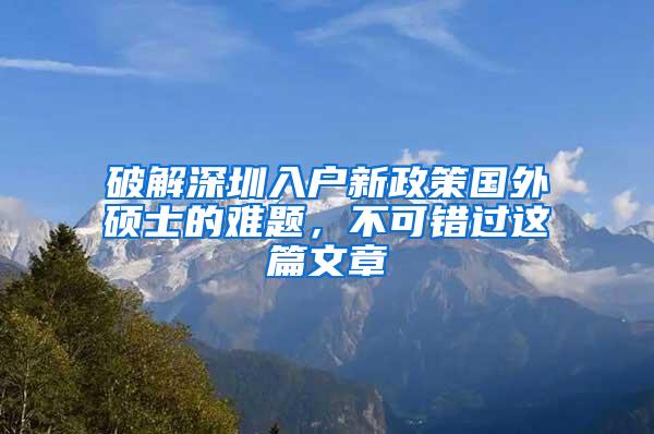 破解深圳入户新政策国外硕士的难题，不可错过这篇文章