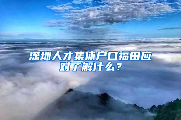 深圳人才集体户口福田应对了解什么？