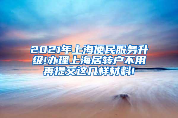 2021年上海便民服务升级!办理上海居转户不用再提交这几样材料!