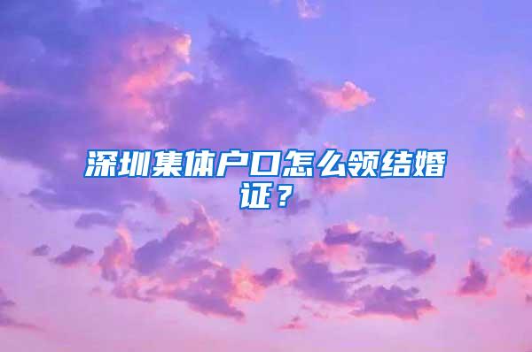 深圳集体户口怎么领结婚证？