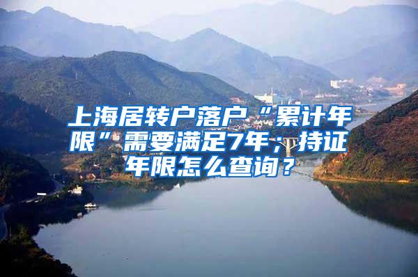 上海居转户落户“累计年限”需要满足7年；持证年限怎么查询？