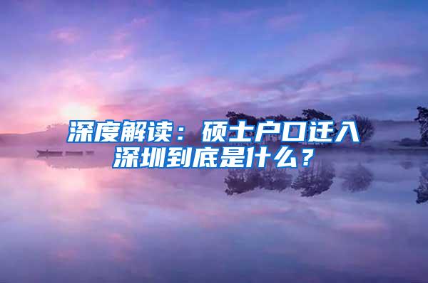 深度解读：硕士户口迁入深圳到底是什么？