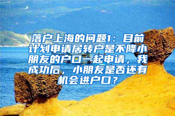 落户上海的问题1：目前计划申请居转户是不降小朋友的户口一起申请，我成功后，小朋友是否还有机会进户口？