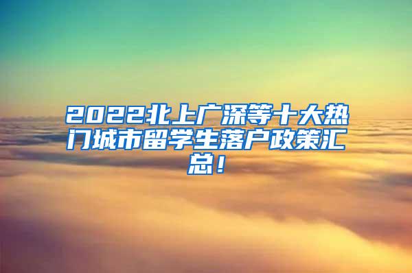 2022北上广深等十大热门城市留学生落户政策汇总！