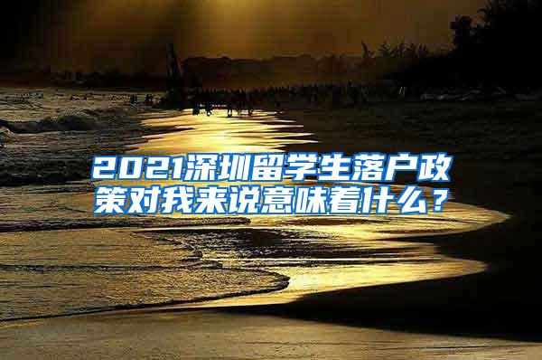 2021深圳留学生落户政策对我来说意味着什么？