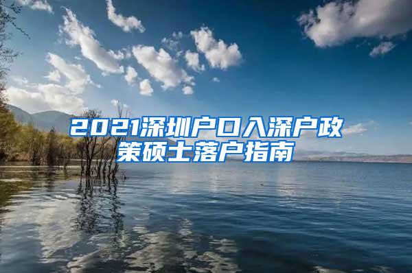 2021深圳户口入深户政策硕士落户指南