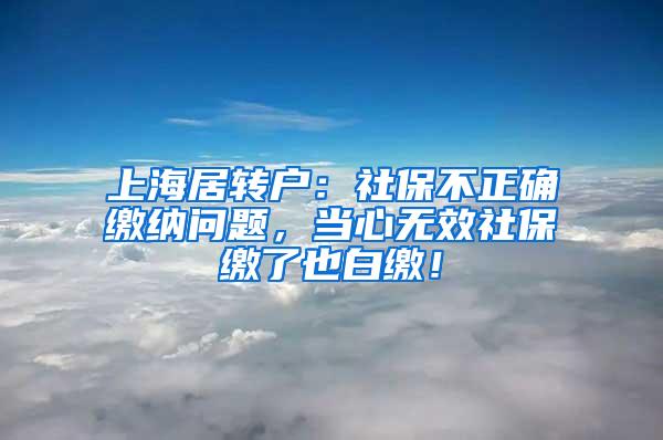 上海居转户：社保不正确缴纳问题，当心无效社保缴了也白缴！