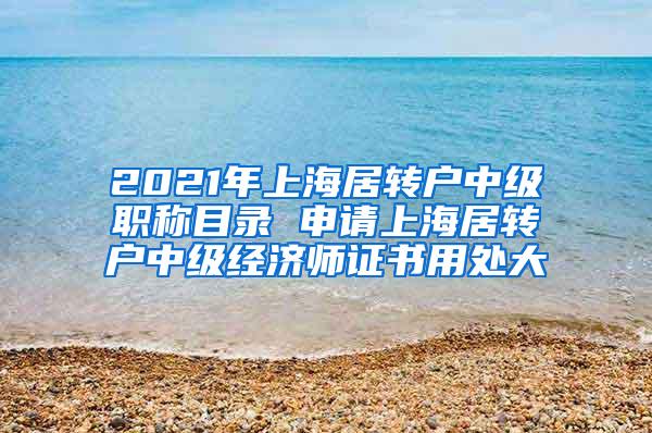 2021年上海居转户中级职称目录 申请上海居转户中级经济师证书用处大