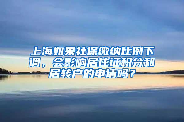 上海如果社保缴纳比例下调，会影响居住证积分和居转户的申请吗？