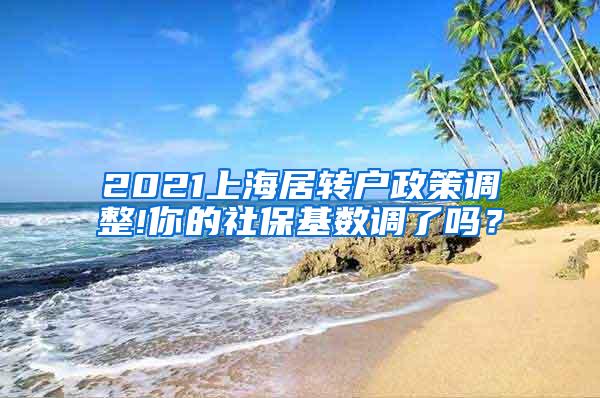 2021上海居转户政策调整!你的社保基数调了吗？