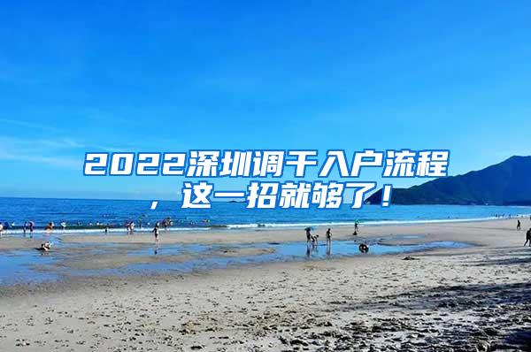 2022深圳调干入户流程，这一招就够了！