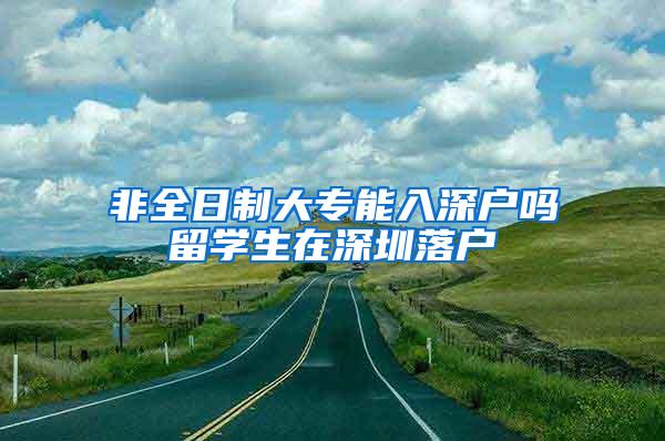 非全日制大专能入深户吗留学生在深圳落户