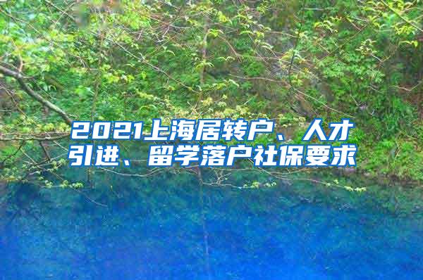 2021上海居转户、人才引进、留学落户社保要求