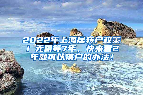 2022年上海居转户政策！无需等7年，快来看2年就可以落户的办法！