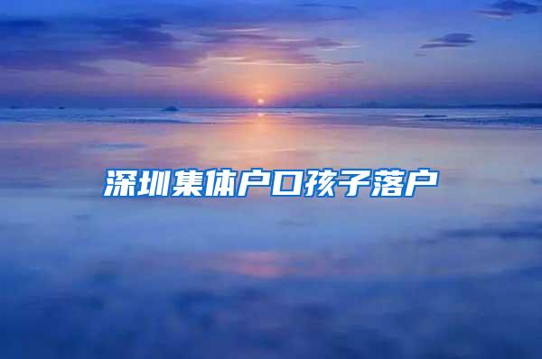 深圳集体户口孩子落户