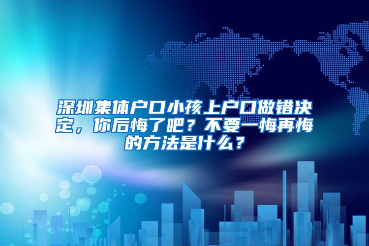 深圳集体户口小孩上户口做错决定，你后悔了吧？不要一悔再悔的方法是什么？