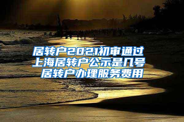 居转户2021初审通过 上海居转户公示是几号 居转户办理服务费用