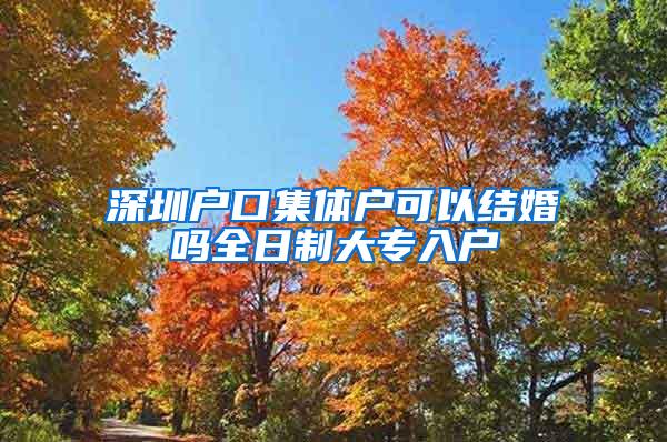 深圳户口集体户可以结婚吗全日制大专入户