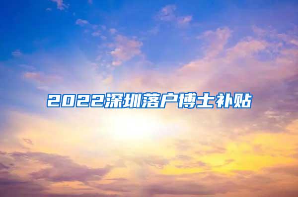 2022深圳落户博士补贴