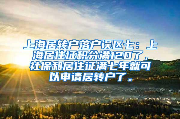 上海居转户落户误区七：上海居住证积分满120了，社保和居住证满七年就可以申请居转户了。