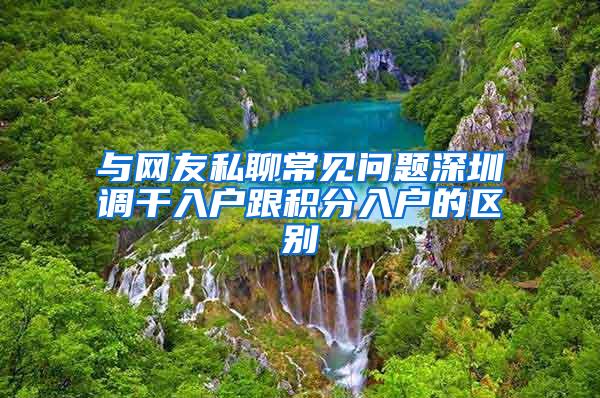 与网友私聊常见问题深圳调干入户跟积分入户的区别