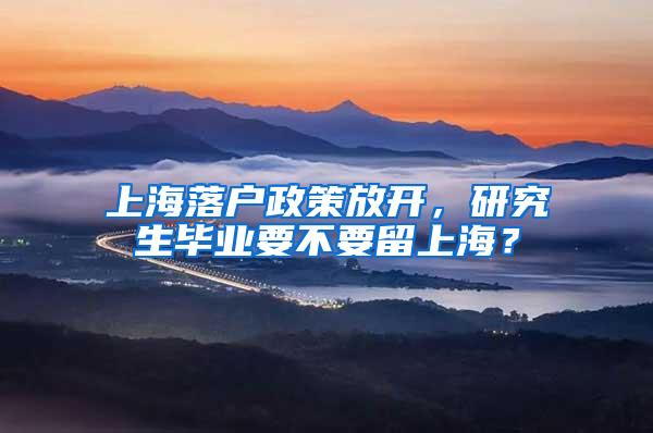 上海落户政策放开，研究生毕业要不要留上海？