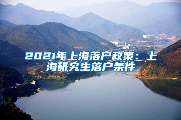 2021年上海落户政策：上海研究生落户条件