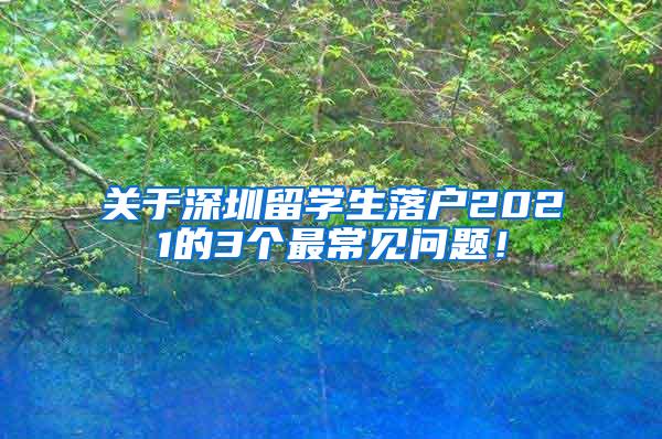 关于深圳留学生落户2021的3个最常见问题！