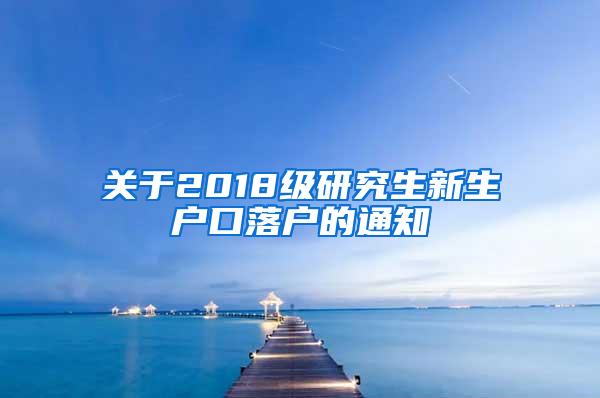 关于2018级研究生新生户口落户的通知