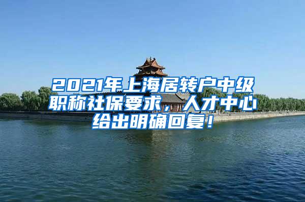 2021年上海居转户中级职称社保要求，人才中心给出明确回复！