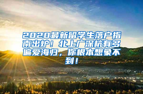 2020最新留学生落户指南出炉！北上广深杭有多偏爱海归，你根本想象不到！