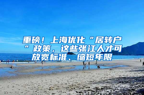 重磅！上海优化“居转户”政策，这些张江人才可放宽标准、缩短年限