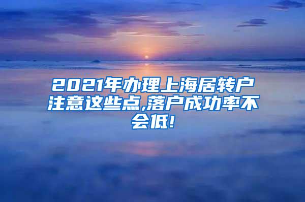 2021年办理上海居转户注意这些点,落户成功率不会低!