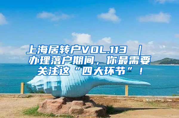 上海居转户VOL.113 ｜ 办理落户期间，你最需要关注这“四大环节”！