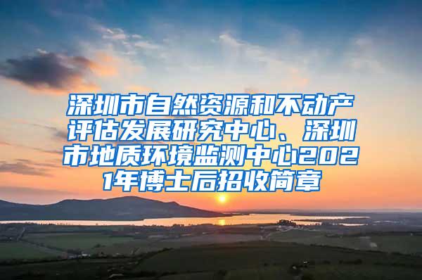 深圳市自然资源和不动产评估发展研究中心、深圳市地质环境监测中心2021年博士后招收简章